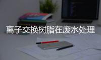 離子交換樹脂在廢水處理中的應用