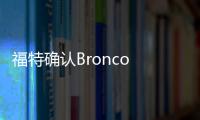 福特確認Bronco SUV將于2020年春季發(fā)布