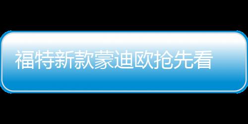 福特新款蒙迪歐搶先看 增加多項(xiàng)安全系統(tǒng)