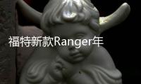 福特新款Ranger年內入華 搭10AT變速箱