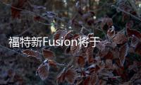 福特新Fusion將于本月亮相 配自動駕駛輔助