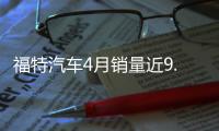 福特汽車4月銷量近9.4萬輛 同比增長11%