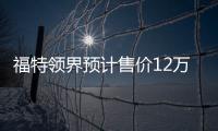 福特領界預計售價12萬起 將明年1月上市