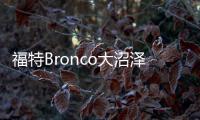 福特Bronco大沼澤地版本諜照 涉水能力更強