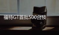 福特GT首批500臺預(yù)定結(jié)束 6500余人申請