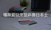 福原愛缺席世乒賽日本士氣大損 或轉(zhuǎn)作“軍師”