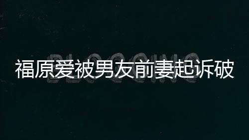 福原愛被男友前妻起訴破壞家庭 要賠償1100萬日元！