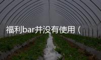 福利bar并沒有使用（福利Bar打不開了）