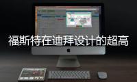 福斯特在迪拜設計的超高層建筑破土動工 直面迪拜塔（圖）