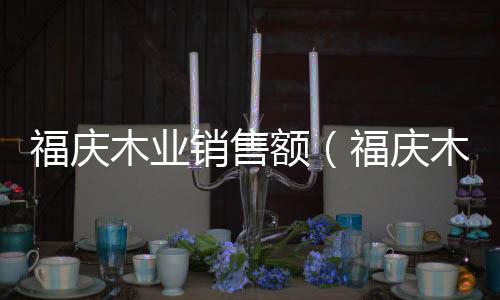 福慶木業銷售額（福慶木業）