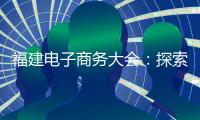 福建電子商務大會：探索“互聯網+”全新的商業王國