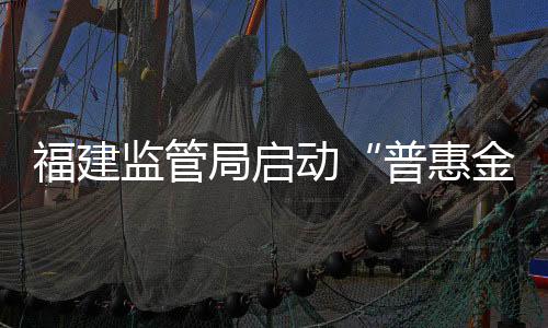 福建監管局啟動“普惠金融推進月”行動