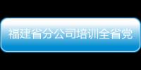 福建省分公司培訓全省黨務干部