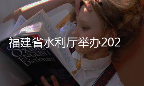 福建省水利廳舉辦2024年水利工程標準化管理及運行管理業務培訓班