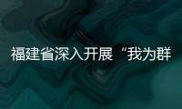 福建省深入開展“我為群眾辦實事”實踐活動