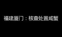 福建廈門：核查處置咸蟹黃酥、蘭花豆2批次不合格食品