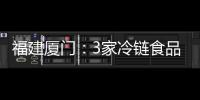 福建廈門：3家冷鏈食品批發企業被警告