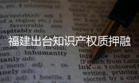 福建出臺知識產權質押融資入園惠企行動方案