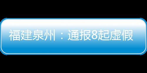 福建泉州：通報8起虛假違法廣告典型案例