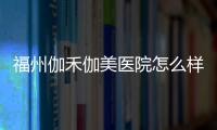 福州伽禾伽美醫院怎么樣？它家整形挺正規姐妹們可以放心來預約掛號啦！