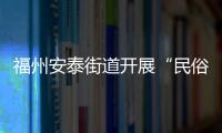 福州安泰街道開展“民俗+非遺+禁毒”宣傳活動