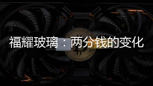 福耀玻璃：兩分錢的變化 利于企業發展,企業新聞