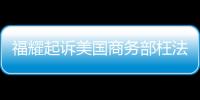 福耀起訴美國商務部枉法裁判,行業資訊