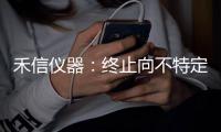 禾信儀器：終止向不特定對象發(fā)行可轉(zhuǎn)債事項(xiàng) 微速訊