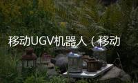 移動(dòng)UGV機(jī)器人（移動(dòng)ugc）