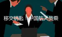 移交鑰匙！中國(guó)航天員乘組完成在軌交接