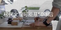 移民火星可能是50年后 到底是什么情況？