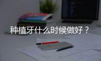 種植牙什么時候做好？