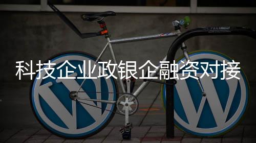 科技企業政銀企融資對接會舉行