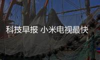 科技早報 小米電視最快破100萬臺;ZNDS專訪阿里穆旸、鄢志杰