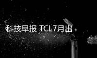 科技早報 TCL7月出口量位列第一；愛奇藝體育再獲3.5億投資