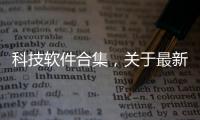 科技軟件合集，關于最新手機科技軟件下載大全詳細情況