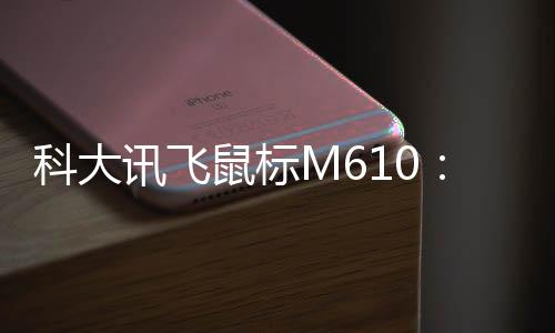 科大訊飛鼠標(biāo)M610：一機(jī)多用的商務(wù)助手