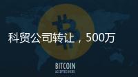 科貿公司轉讓，500萬科貿公司轉讓