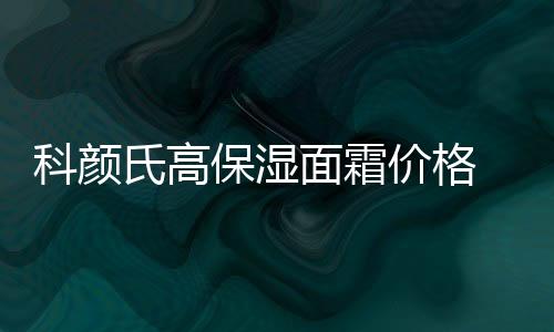 科顏氏高保濕面霜價(jià)格 科顏氏高保濕面霜成分