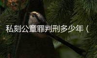 私刻公章罪判刑多少年（私刻公章罪）