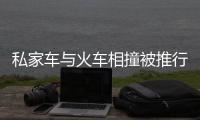 私家車與火車相撞被推行5米多 左側車頭和后左側后門嚴重塌陷