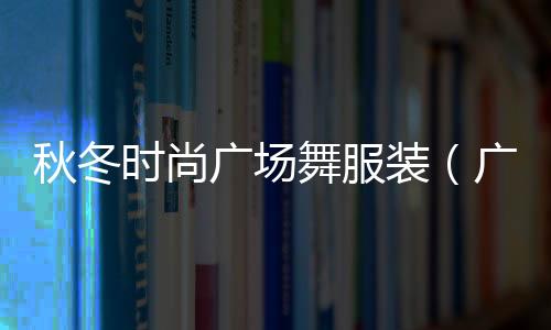 秋冬時尚廣場舞服裝（廣場舞新款服裝秋冬裝）