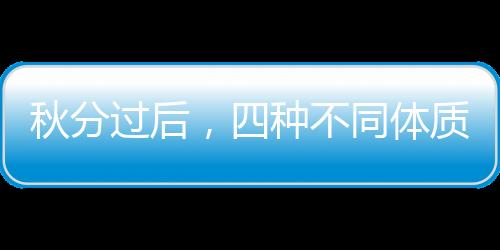 秋分過后，四種不同體質如何通過食物防秋燥？