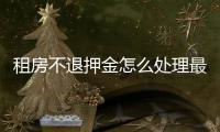租房不退押金怎么處理最有效？租房不退押金去哪里投訴？