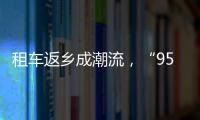 租車返鄉成潮流，“95后”訂單占比超四成