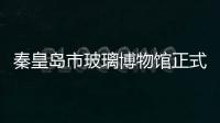 秦皇島市玻璃博物館正式開館并向公眾免費公開,行業資訊