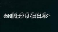 秦剛將于3月7日出席外長記者會 回答中外記者提問