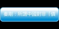 秦剛：所謂中國對非「債務陷阱」是強加給中非的話語陷阱