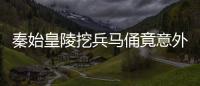 秦始皇陵挖兵馬俑竟意外挖出外國人 什么情況?