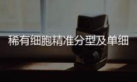 稀有細胞精準分型及單細胞提取系統中標結果公告